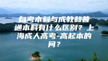 自考本科与成教和普通本科有什么区别？上海成人高考-高起本的问？