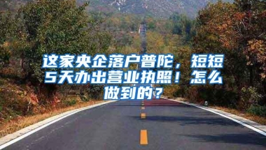 这家央企落户普陀，短短5天办出营业执照！怎么做到的？