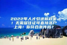 2022年人才引进新政策！无需居住证可直接落户上海！你符合条件吗？