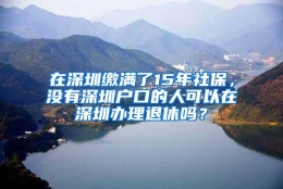 在深圳缴满了15年社保，没有深圳户口的人可以在深圳办理退休吗？