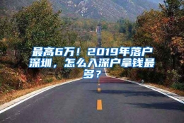 最高6万！2019年落户深圳，怎么入深户拿钱最多？