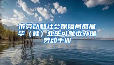 市劳动和社会保障局应届毕（肄）业生可就近办理劳动手册