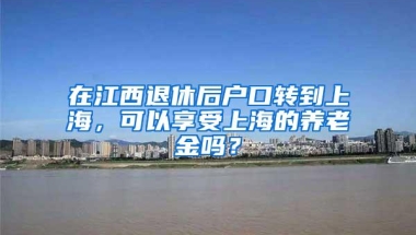 在江西退休后户口转到上海，可以享受上海的养老金吗？