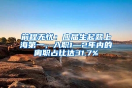 前程无忧：应届生起薪上海第一，入职1—2年内的离职占比达31.7%