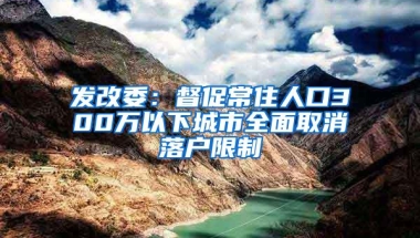 发改委：督促常住人口300万以下城市全面取消落户限制