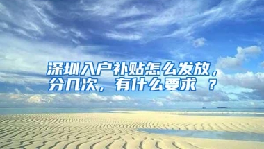 深圳入户补贴怎么发放，分几次，有什么要求 ？