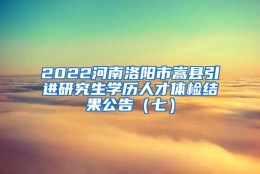 2022河南洛阳市嵩县引进研究生学历人才体检结果公告（七）