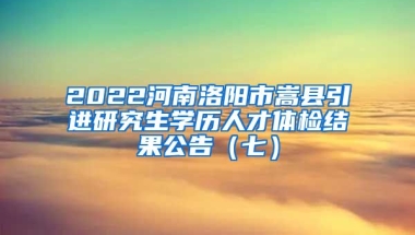 2022河南洛阳市嵩县引进研究生学历人才体检结果公告（七）