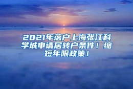 2021年落户上海张江科学城申请居转户条件！缩短年限政策！