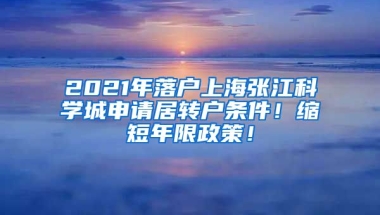 2021年落户上海张江科学城申请居转户条件！缩短年限政策！