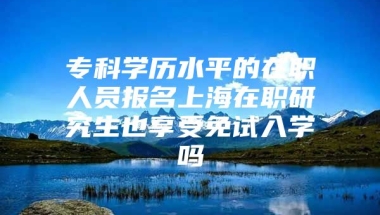 专科学历水平的在职人员报名上海在职研究生也享受免试入学吗