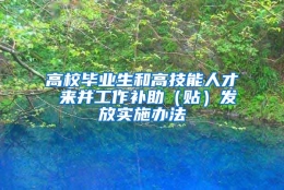 高校毕业生和高技能人才 来并工作补助（贴）发放实施办法