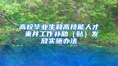 高校毕业生和高技能人才 来并工作补助（贴）发放实施办法