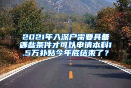 2021年入深户需要具备哪些条件才可以申请本科1.5万补贴今年底结束了？