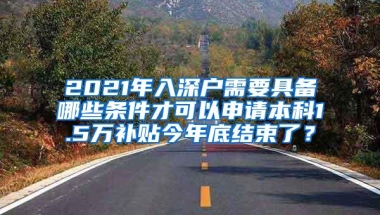 2021年入深户需要具备哪些条件才可以申请本科1.5万补贴今年底结束了？