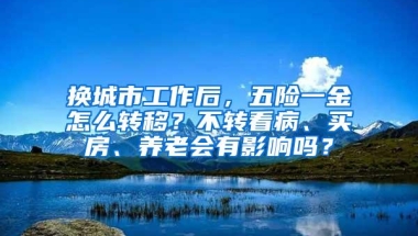 换城市工作后，五险一金怎么转移？不转看病、买房、养老会有影响吗？