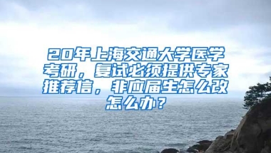 20年上海交通大学医学考研，复试必须提供专家推荐信，非应届生怎么改怎么办？