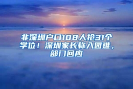 非深圳户口108人抢31个学位！深圳家长称入园难，部门回应