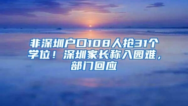 非深圳户口108人抢31个学位！深圳家长称入园难，部门回应