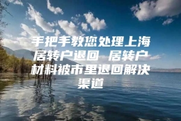 手把手教您处理上海居转户退回 居转户材料被市里退回解决渠道