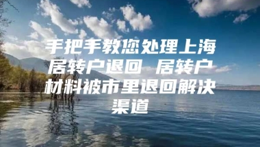 手把手教您处理上海居转户退回 居转户材料被市里退回解决渠道