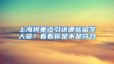 上海将重点引进哪些留学人员？看看你是不是符合→