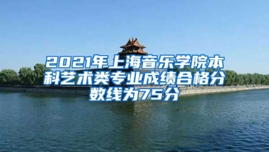 2021年上海音乐学院本科艺术类专业成绩合格分数线为75分