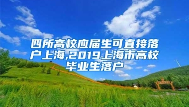 四所高校应届生可直接落户上海,2019上海市高校毕业生落户