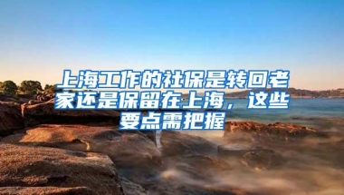 上海工作的社保是转回老家还是保留在上海，这些要点需把握