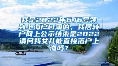 我是2022年6.16号领到上海户口薄的，我居转户网上公示结束是2022请问我女儿能直接落户上海吗？