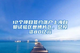 12个项目签约落户上海自贸试验区世博片区，总投资80亿元