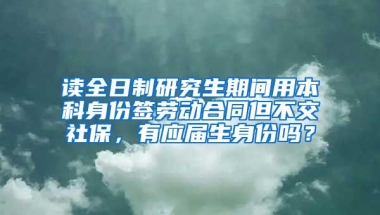 读全日制研究生期间用本科身份签劳动合同但不交社保，有应届生身份吗？