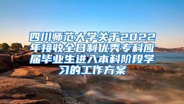 四川师范大学关于2022年接收全日制优秀专科应届毕业生进入本科阶段学习的工作方案