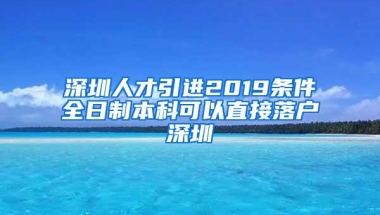 深圳人才引进2019条件全日制本科可以直接落户深圳