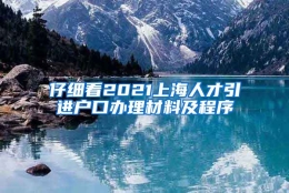 仔细看2021上海人才引进户口办理材料及程序