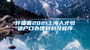 仔细看2021上海人才引进户口办理材料及程序