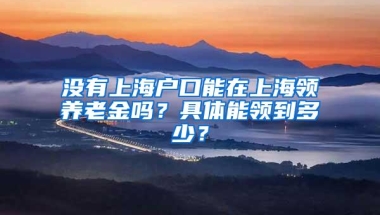 没有上海户口能在上海领养老金吗？具体能领到多少？