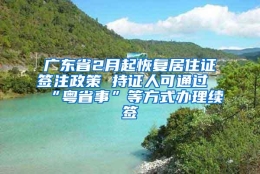 广东省2月起恢复居住证签注政策 持证人可通过“粤省事”等方式办理续签