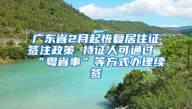 广东省2月起恢复居住证签注政策 持证人可通过“粤省事”等方式办理续签