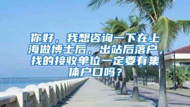 你好，我想咨询一下在上海做博士后，出站后落户，找的接收单位一定要有集体户口吗？