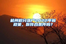 杭州积分落户2022年新政策，你符合条件吗？