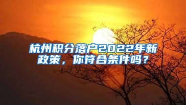 杭州积分落户2022年新政策，你符合条件吗？