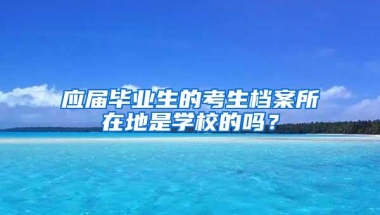 应届毕业生的考生档案所在地是学校的吗？