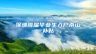 深圳应届毕业生入户南山补贴