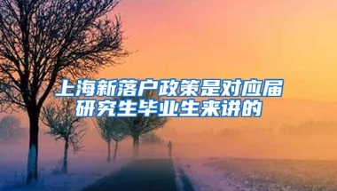 上海新落户政策是对应届研究生毕业生来讲的