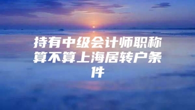 持有中级会计师职称算不算上海居转户条件