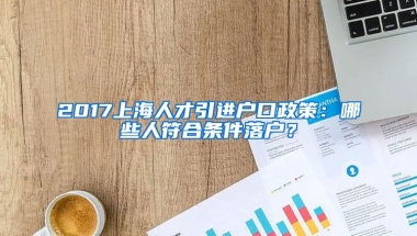 2017上海人才引进户口政策：哪些人符合条件落户？