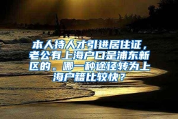 本人持人才引进居住证，老公有上海户口是浦东新区的。哪一种途径转为上海户籍比较快？