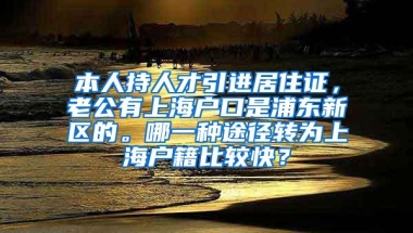 本人持人才引进居住证，老公有上海户口是浦东新区的。哪一种途径转为上海户籍比较快？