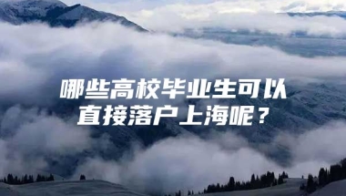 哪些高校毕业生可以直接落户上海呢？